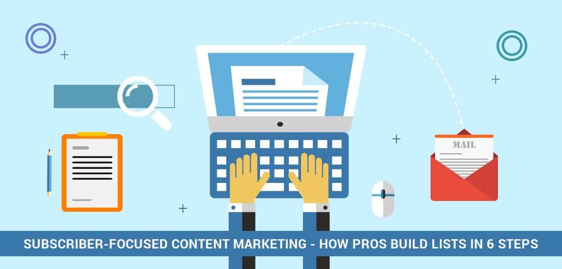 Subscriber-Focused Content Marketing: How Pros Build Lists in 6 Steps