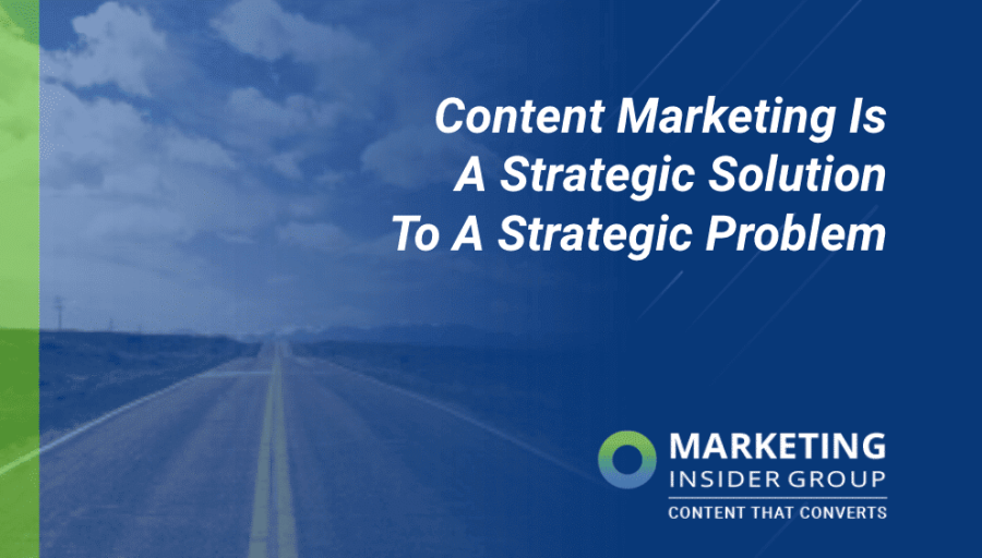 Content Marketing Is A Strategic Solution To A Strategic Problem
