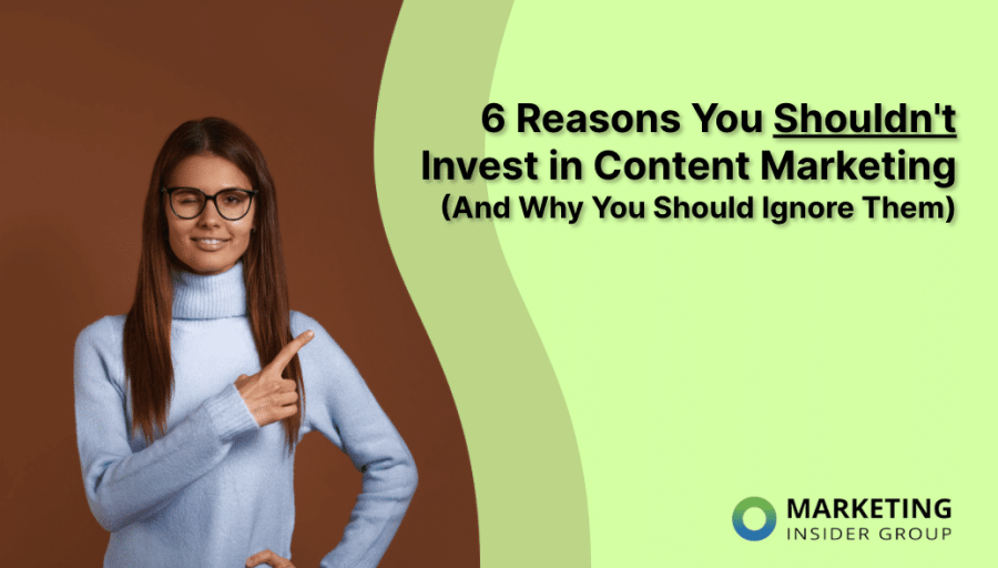 6 Reasons You Shouldn’t Invest in Content Marketing (And Why You Should Ignore Them)